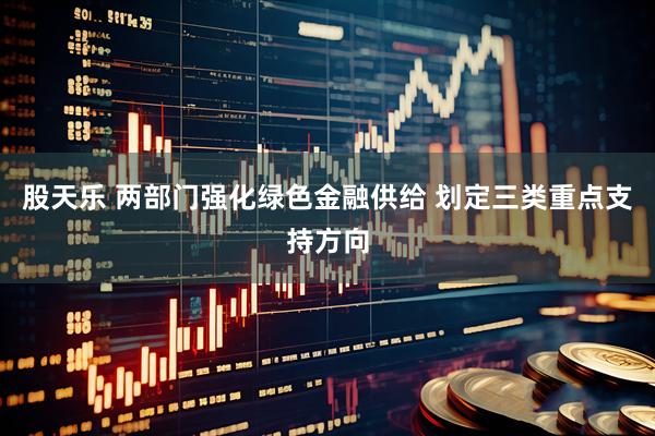 股天乐 两部门强化绿色金融供给 划定三类重点支持方向