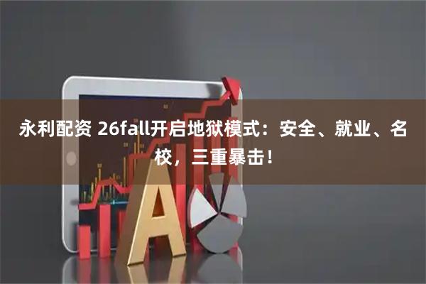 永利配资 26fall开启地狱模式：安全、就业、名校，三重暴击！