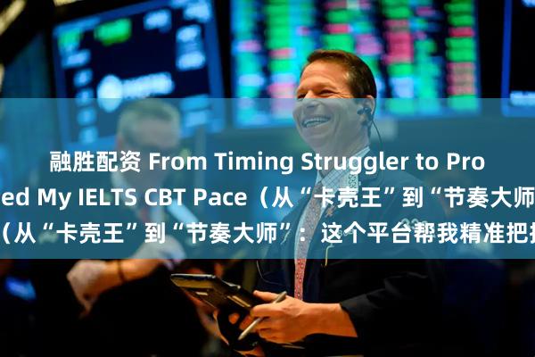 融胜配资 From Timing Struggler to Pro This Platform Perfected My IELTS CBT Pace（从“卡壳王”到“节奏大师”：这个平台帮我精准把控机考时间）