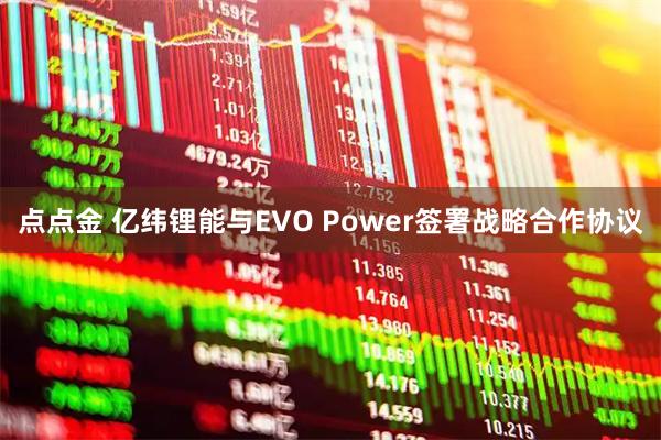 点点金 亿纬锂能与EVO Power签署战略合作协议