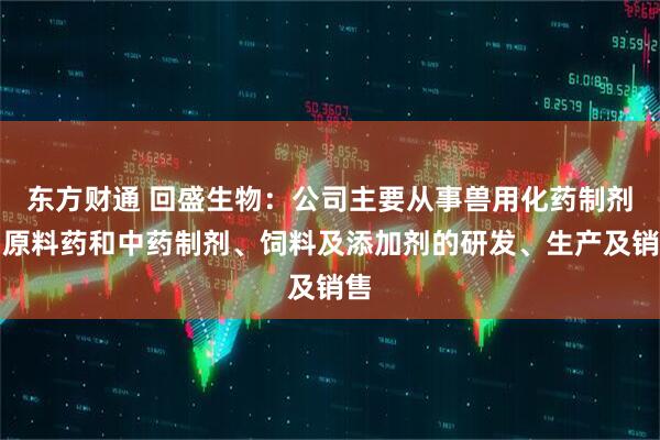 东方财通 回盛生物：公司主要从事兽用化药制剂、原料药和中药制剂、饲料及添加剂的研发、生产及销售