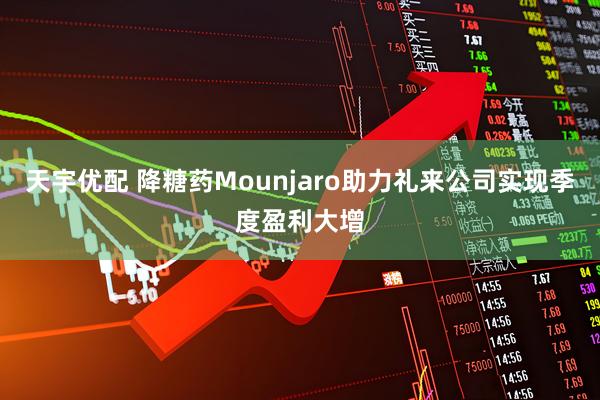 天宇优配 降糖药Mounjaro助力礼来公司实现季度盈利大增