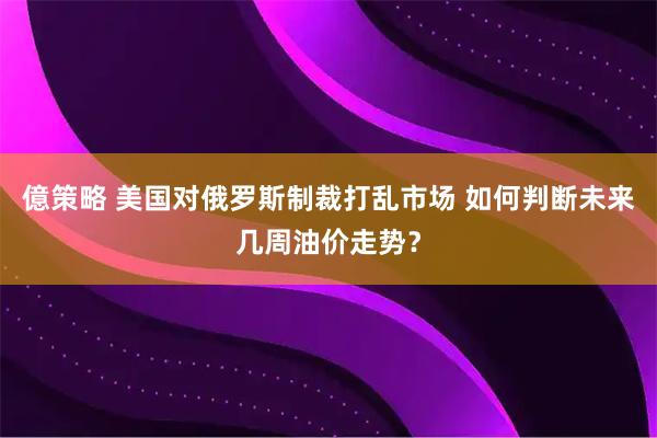 億策略 美国对俄罗斯制裁打乱市场 如何判断未来几周油价走势？