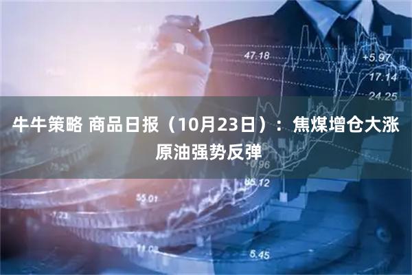 牛牛策略 商品日报（10月23日）：焦煤增仓大涨 原油强势反弹