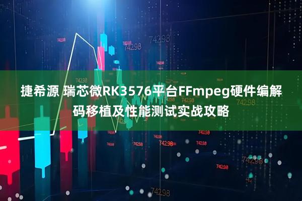 捷希源 瑞芯微RK3576平台FFmpeg硬件编解码移植及性能测试实战攻略