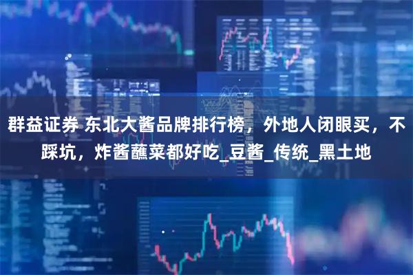 群益证券 东北大酱品牌排行榜，外地人闭眼买，不踩坑，炸酱蘸菜都好吃_豆酱_传统_黑土地